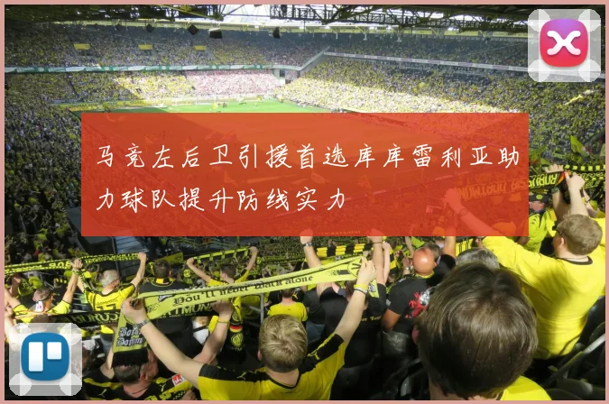 马竞左后卫引援首选库库雷利亚助力球队提升防线实力