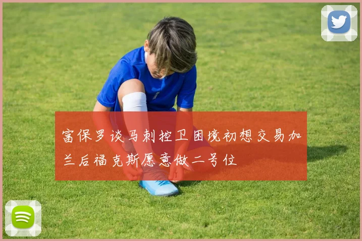 富保罗谈马刺控卫困境初想交易加兰后福克斯愿意做二号位