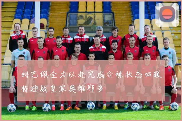 姆巴佩全力以赴完成合练状态回暖将迎战皇家奥维耶多