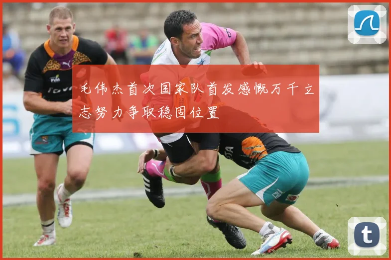 毛伟杰首次国家队首发感慨万千立志努力争取稳固位置