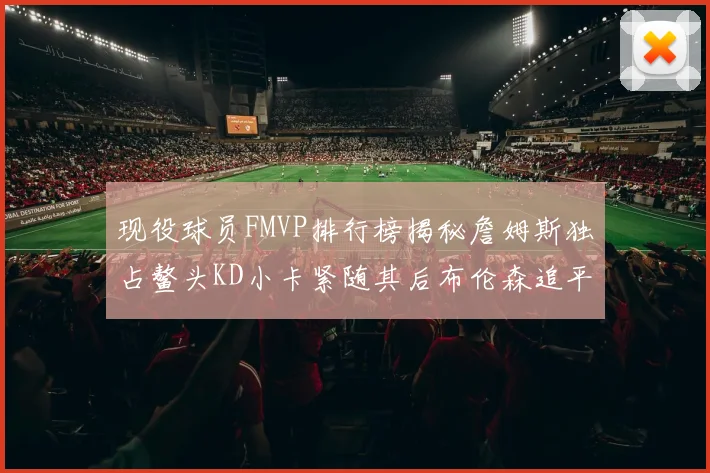 现役球员FMVP排行榜揭秘詹姆斯独占鳌头KD小卡紧随其后布伦森追平库里约基奇等