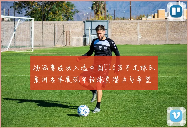 杨涵粤成功入选中国U16男子足球队集训名单展现年轻球员潜力与希望