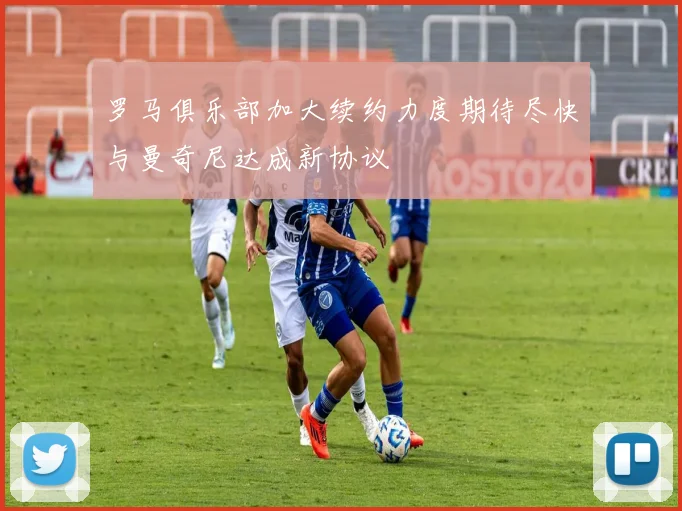 罗马俱乐部加大续约力度期待尽快与曼奇尼达成新协议
