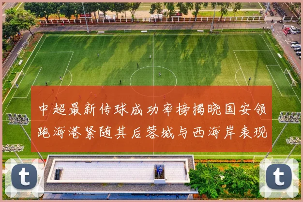 中超最新传球成功率榜揭晓国安领跑海港紧随其后蓉城与西海岸表现不俗