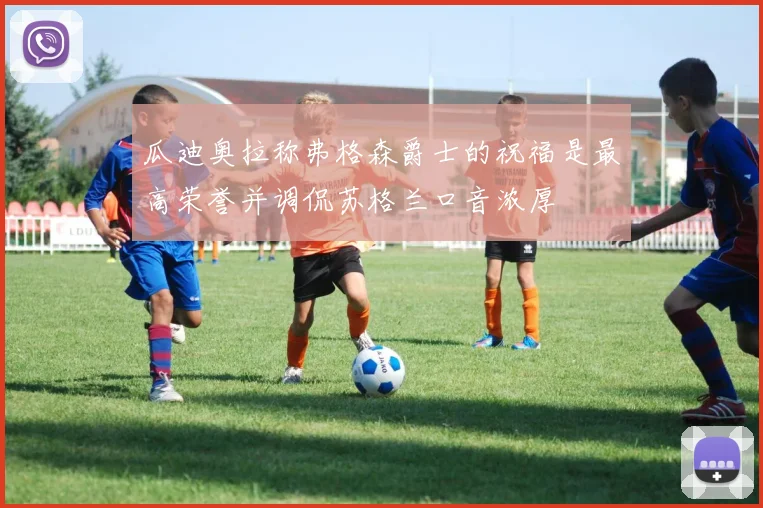 瓜迪奥拉称弗格森爵士的祝福是最高荣誉并调侃苏格兰口音浓厚