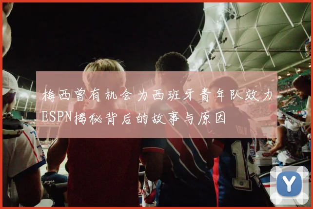 梅西曾有机会为西班牙青年队效力ESPN揭秘背后的故事与原因