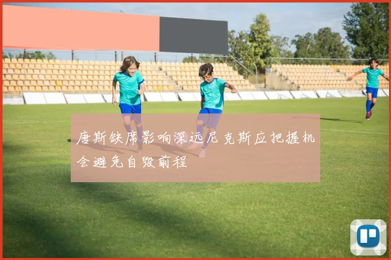 唐斯缺席影响深远尼克斯应把握机会避免自毁前程