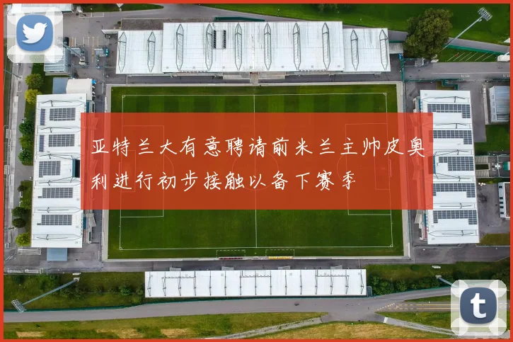 亚特兰大有意聘请前米兰主帅皮奥利进行初步接触以备下赛季