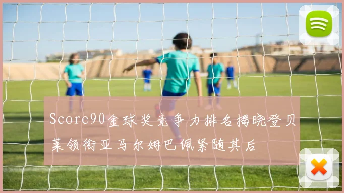 Score90金球奖竞争力排名揭晓登贝莱领衔亚马尔姆巴佩紧随其后