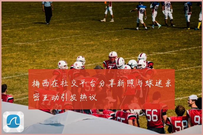梅西在社交平台分享新照与球迷亲密互动引发热议