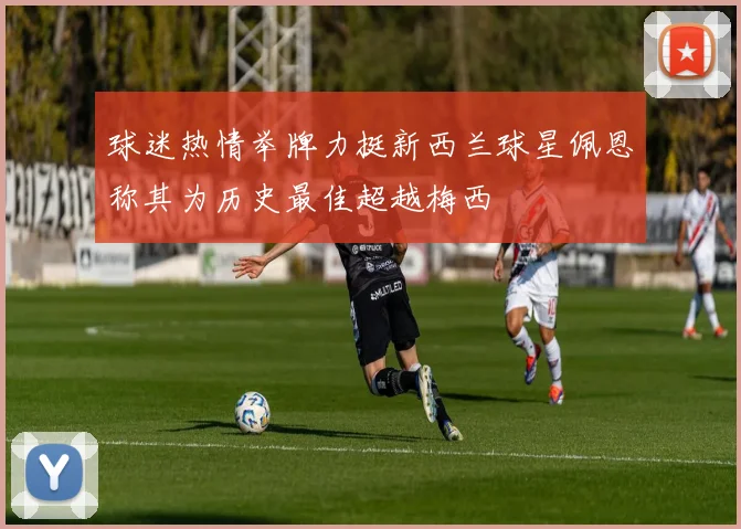 球迷热情举牌力挺新西兰球星佩恩称其为历史最佳超越梅西