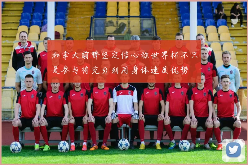 加拿大前锋坚定信心称世界杯不只是参与将充分利用身体速度优势